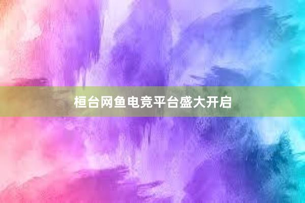 桓台网鱼电竞平台盛大开启