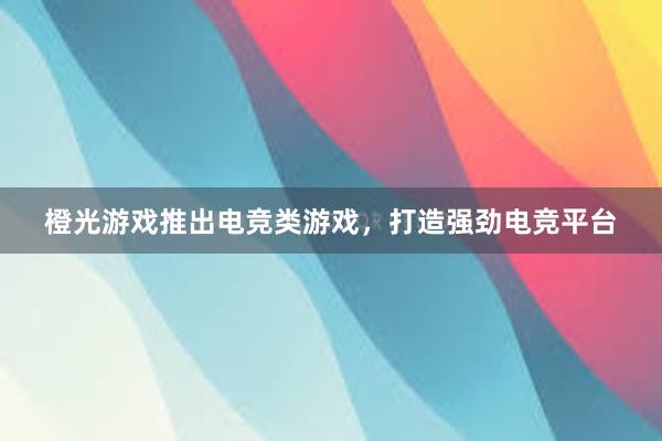 橙光游戏推出电竞类游戏，打造强劲电竞平台