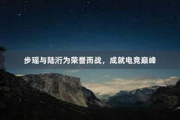 步瑶与陆洐为荣誉而战，成就电竞巅峰