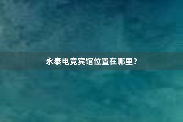 永泰电竞宾馆位置在哪里？