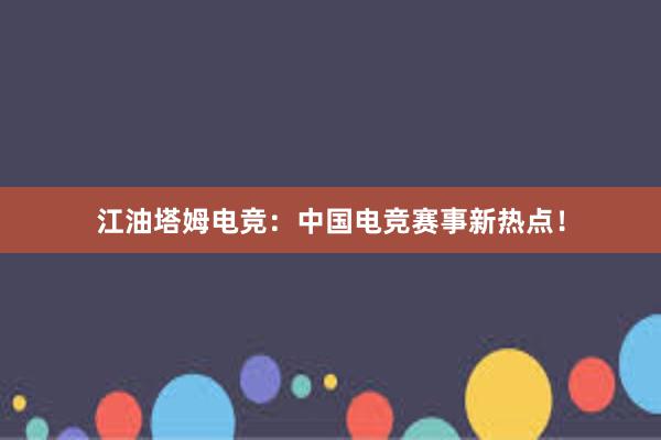 江油塔姆电竞：中国电竞赛事新热点！