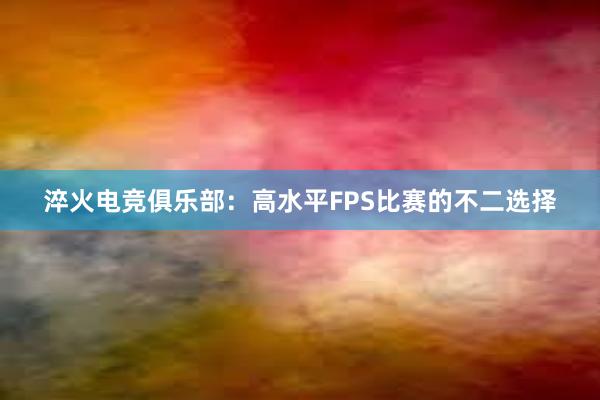 淬火电竞俱乐部：高水平FPS比赛的不二选择