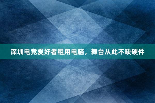 深圳电竞爱好者租用电脑，舞台从此不缺硬件