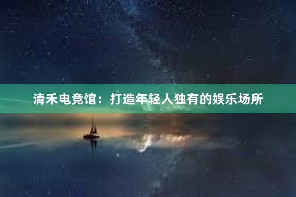 清禾电竞馆：打造年轻人独有的娱乐场所