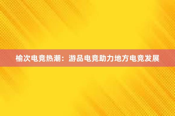 榆次电竞热潮：游品电竞助力地方电竞发展