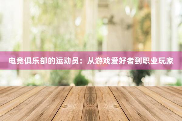 电竞俱乐部的运动员：从游戏爱好者到职业玩家