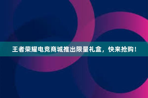 王者荣耀电竞商城推出限量礼盒，快来抢购！