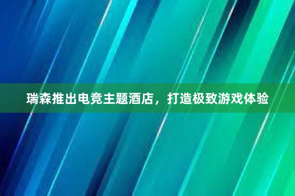 瑞森推出电竞主题酒店，打造极致游戏体验