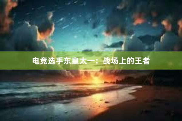 电竞选手东皇太一：战场上的王者