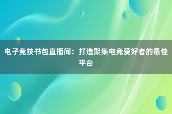 电子竞技书包直播间：打造聚集电竞爱好者的最佳平台