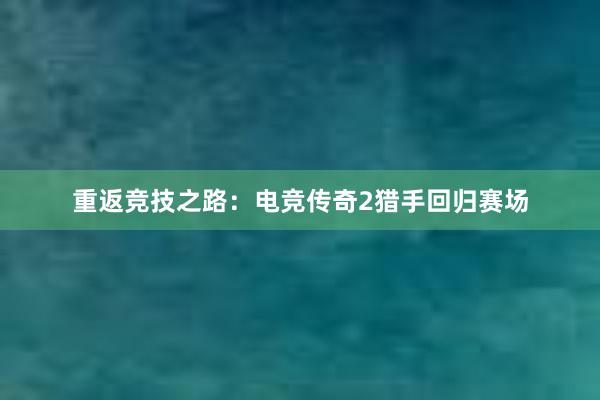 重返竞技之路：电竞传奇2猎手回归赛场