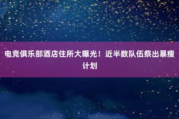 电竞俱乐部酒店住所大曝光！近半数队伍祭出暴瘦计划