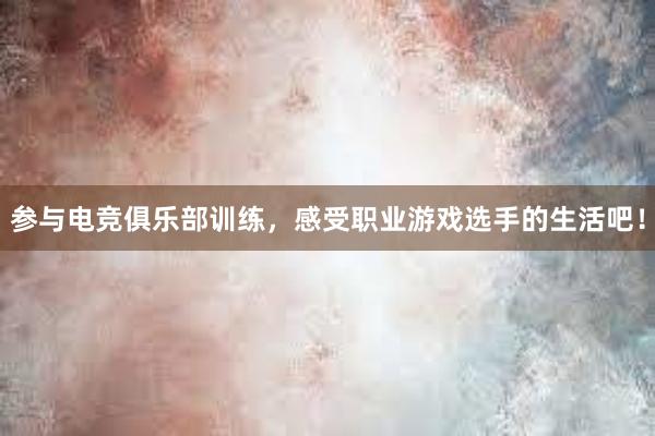 参与电竞俱乐部训练，感受职业游戏选手的生活吧！