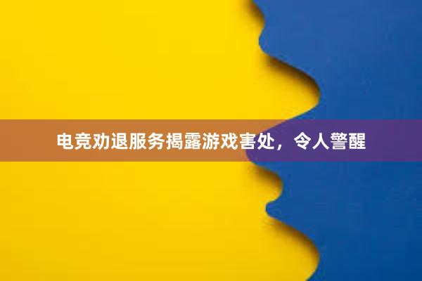 电竞劝退服务揭露游戏害处，令人警醒