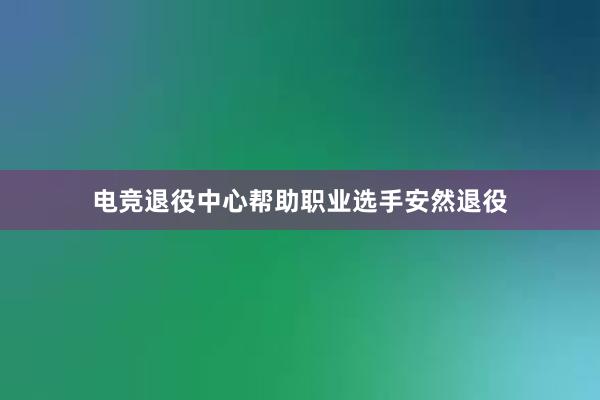 电竞退役中心帮助职业选手安然退役