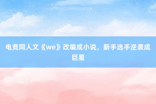 电竞同人文《we》改编成小说，新手选手逆袭成巨星