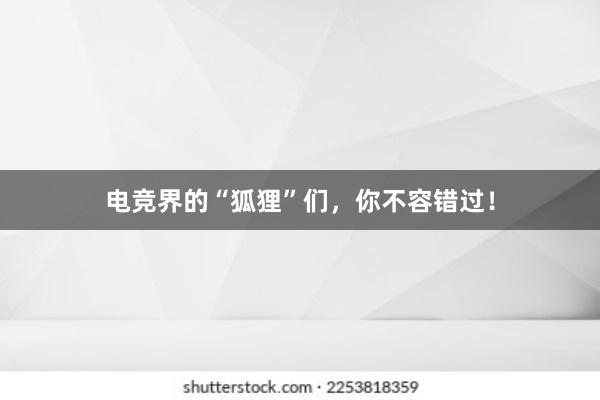 电竞界的“狐狸”们，你不容错过！