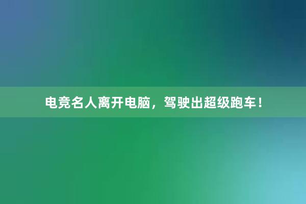 电竞名人离开电脑，驾驶出超级跑车！