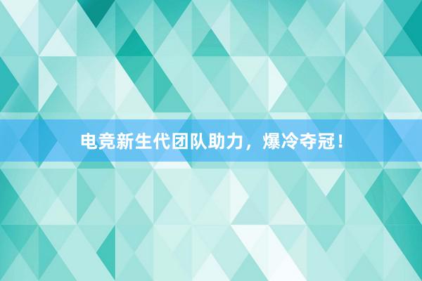 电竞新生代团队助力，爆冷夺冠！