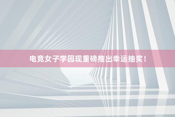 电竞女子学园现重磅推出幸运抽奖！