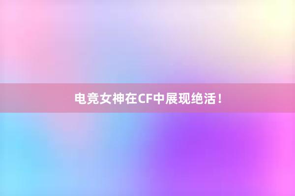 电竞女神在CF中展现绝活！