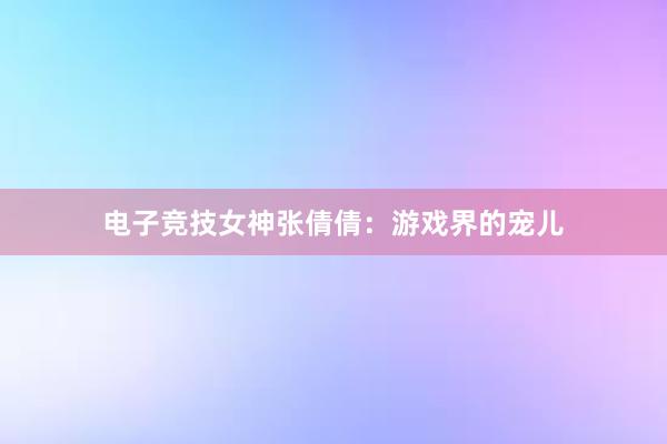 电子竞技女神张倩倩：游戏界的宠儿