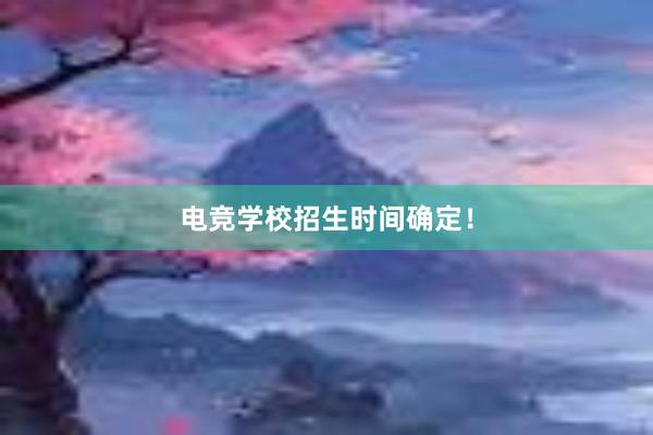 电竞学校招生时间确定！