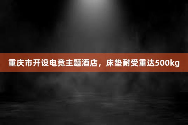 重庆市开设电竞主题酒店，床垫耐受重达500kg