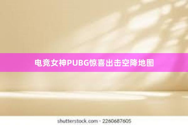 电竞女神PUBG惊喜出击空降地图