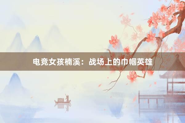 电竞女孩楠溪：战场上的巾帼英雄