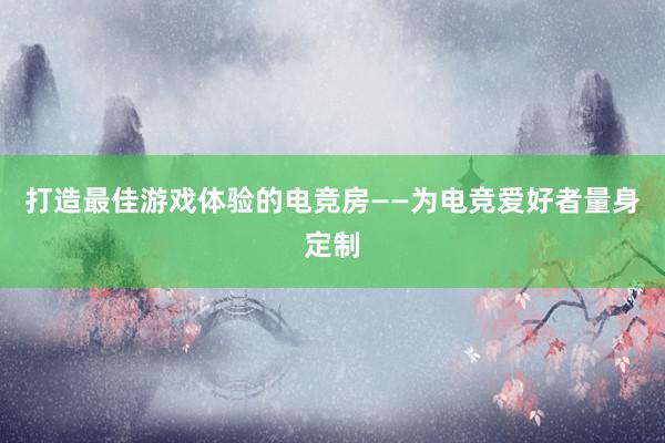 打造最佳游戏体验的电竞房——为电竞爱好者量身定制