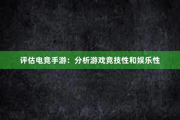 评估电竞手游：分析游戏竞技性和娱乐性