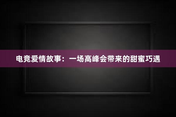 电竞爱情故事：一场高峰会带来的甜蜜巧遇