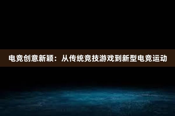 电竞创意新颖：从传统竞技游戏到新型电竞运动