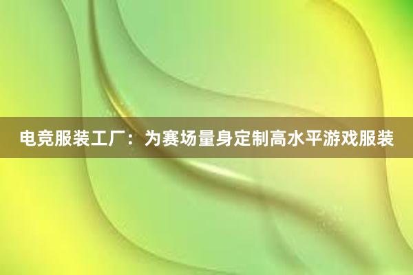 电竞服装工厂：为赛场量身定制高水平游戏服装