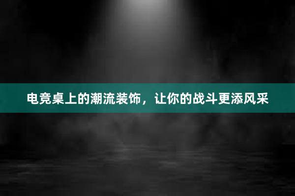 电竞桌上的潮流装饰，让你的战斗更添风采