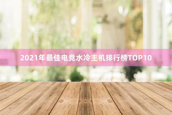 2021年最佳电竞水冷主机排行榜TOP10