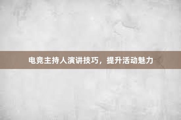 电竞主持人演讲技巧，提升活动魅力