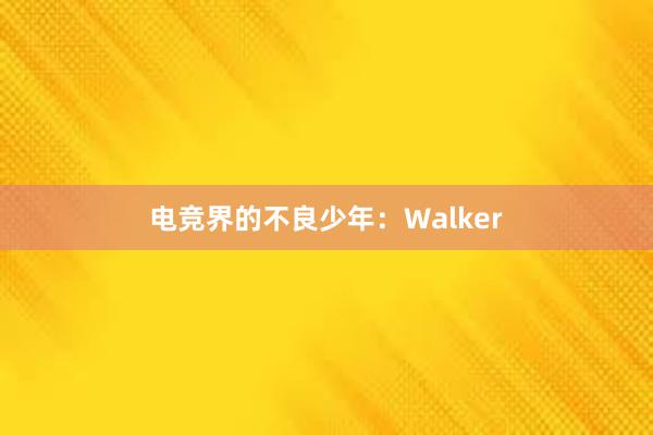 电竞界的不良少年：Walker