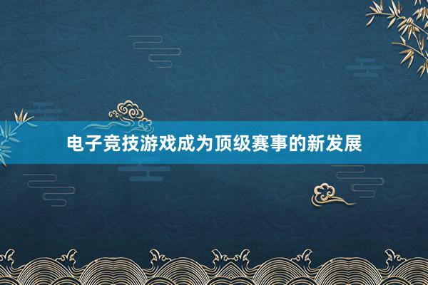 电子竞技游戏成为顶级赛事的新发展