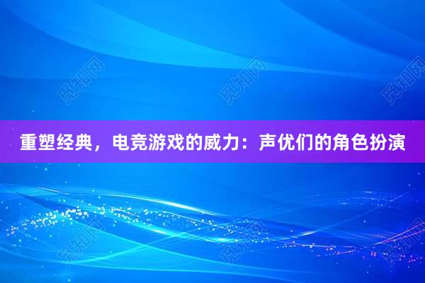 重塑经典，电竞游戏的威力：声优们的角色扮演