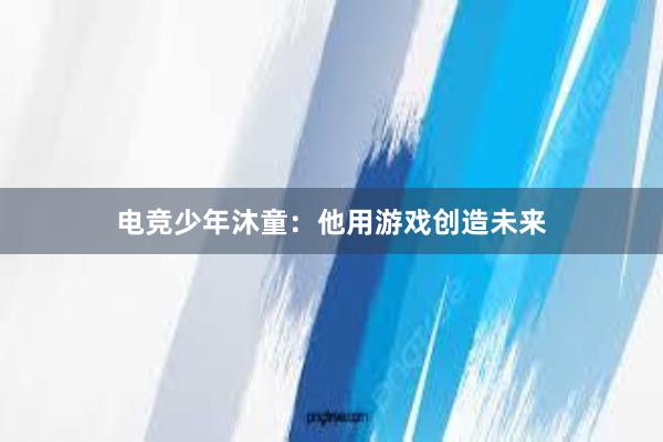 电竞少年沐童：他用游戏创造未来