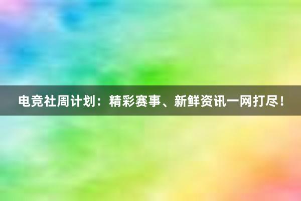 电竞社周计划：精彩赛事、新鲜资讯一网打尽！