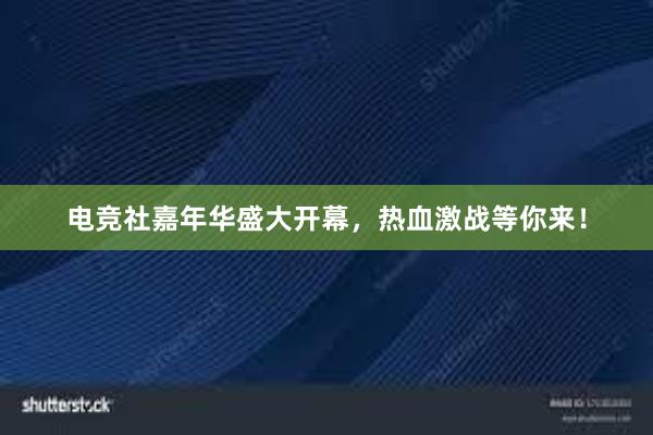 电竞社嘉年华盛大开幕，热血激战等你来！