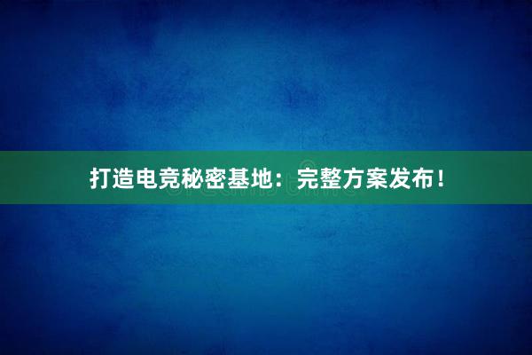 打造电竞秘密基地：完整方案发布！