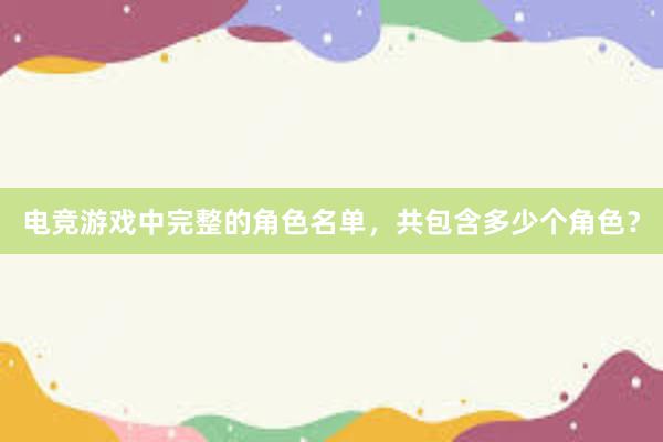 电竞游戏中完整的角色名单，共包含多少个角色？