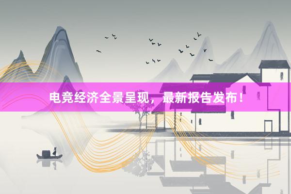 电竞经济全景呈现，最新报告发布！