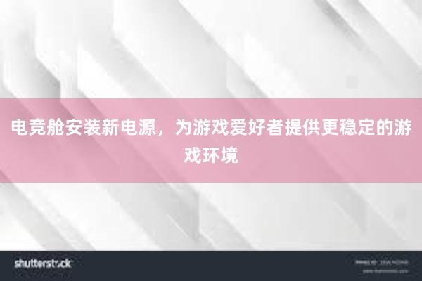 电竞舱安装新电源，为游戏爱好者提供更稳定的游戏环境