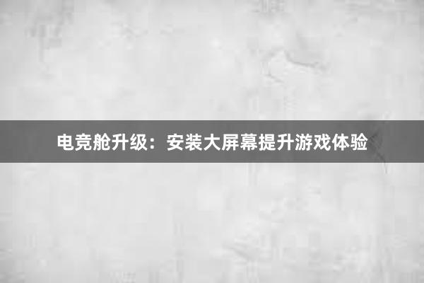 电竞舱升级：安装大屏幕提升游戏体验