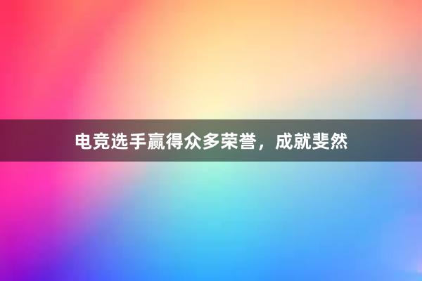 电竞选手赢得众多荣誉，成就斐然